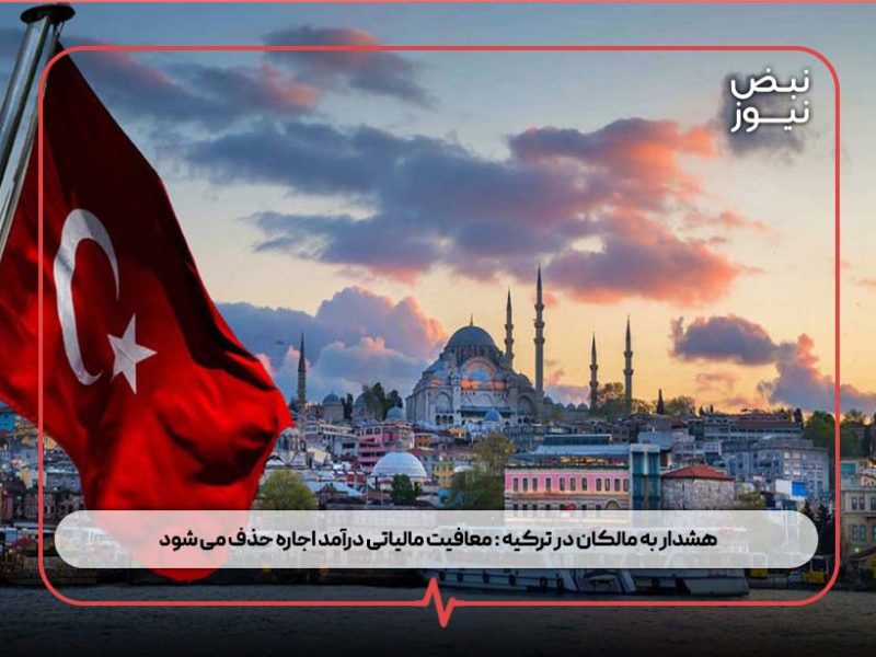 هشدار به مالکان در ترکیه : معافیت مالیاتی درآمد اجاره حذف می شود