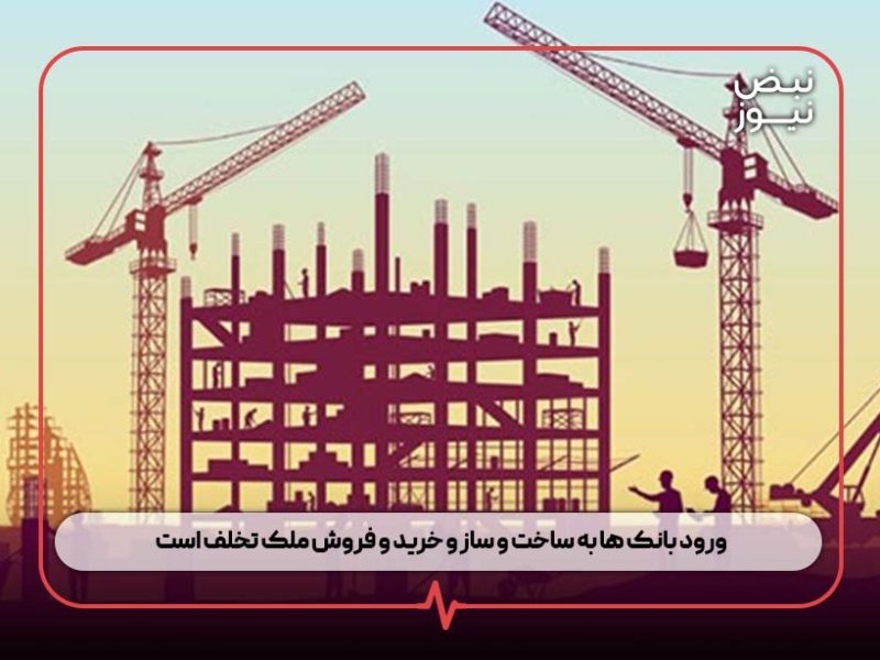 ورود بانک ها به ساخت و ساز و خرید و فروش ملک تخلف است