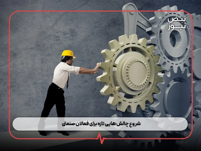 شروع چالش‌ هایی تازه برای فعالان صنعتی