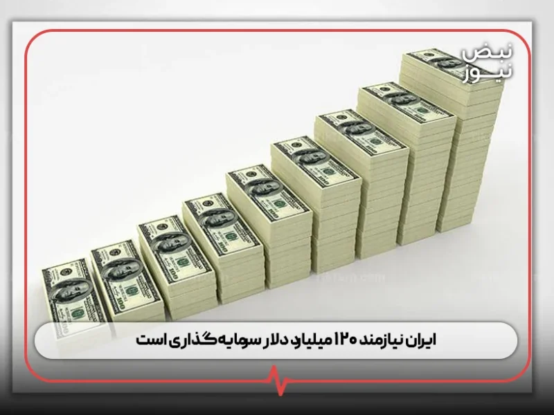 ایران نیازمند ۱۲۰ میلیارد دلار سرمایه‌گذاری است