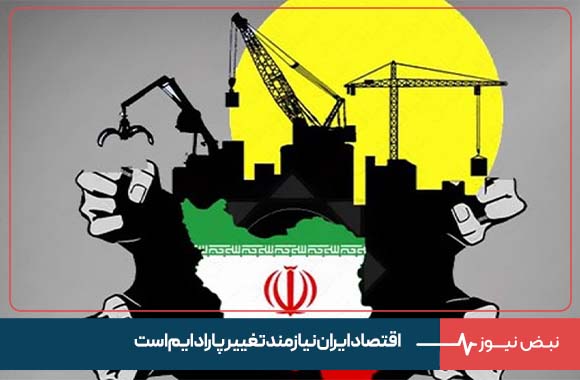 اقتصاد ایران نیازمند تغییر پارادایم است