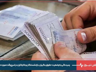 رسیدگی به وضعیت حقوق بگیران، بازنشستگان و کارگران در اسرع وقت صورت گیرد